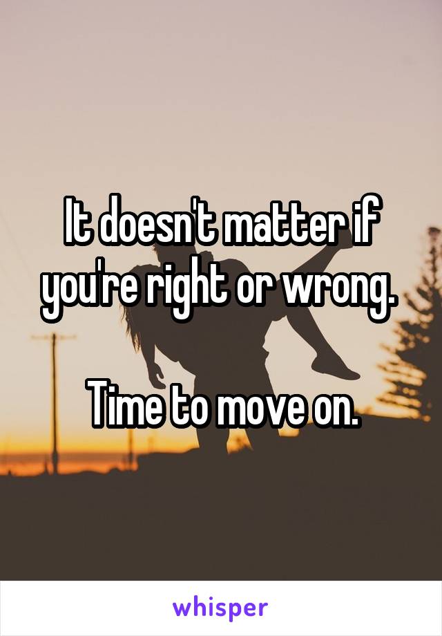 It doesn't matter if you're right or wrong. 

Time to move on.