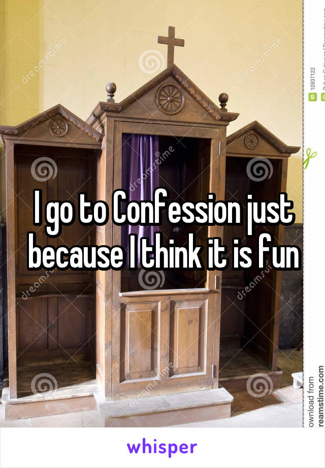 I go to Confession just because I think it is fun
