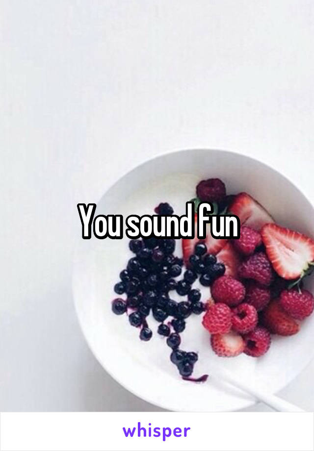 You sound fun