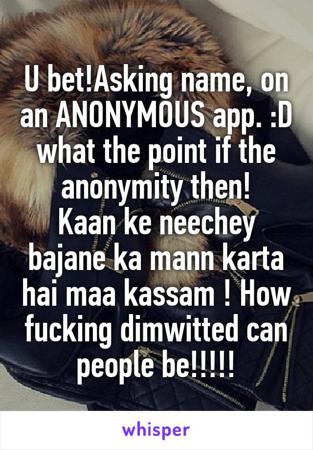 U bet!Asking name, on an ANONYMOUS app. :D what the point if the anonymity then!
Kaan ke neechey bajane ka mann karta hai maa kassam ! How fucking dimwitted can people be!!!!!