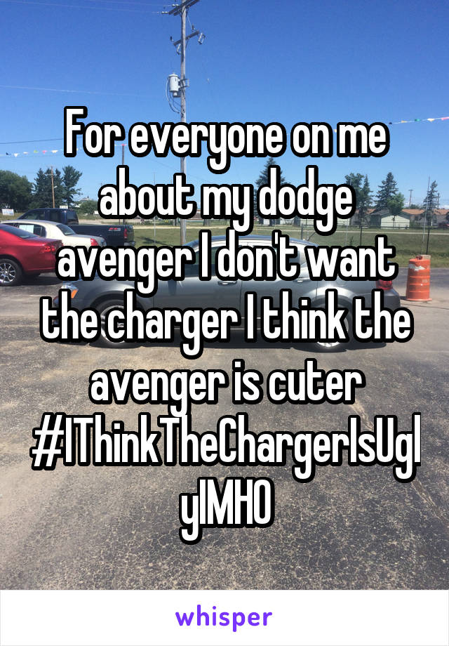 For everyone on me about my dodge avenger I don't want the charger I think the avenger is cuter #IThinkTheChargerIsUglyIMHO