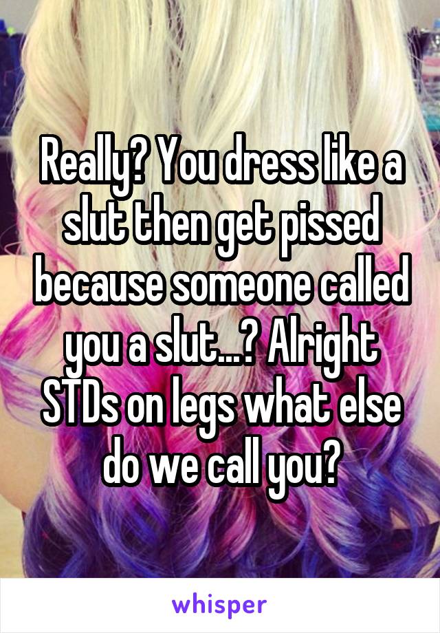 Really? You dress like a slut then get pissed because someone called you a slut...? Alright STDs on legs what else do we call you?