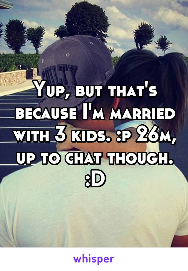Yup, but that's because I'm married with 3 kids. :p 26m, up to chat though. :D