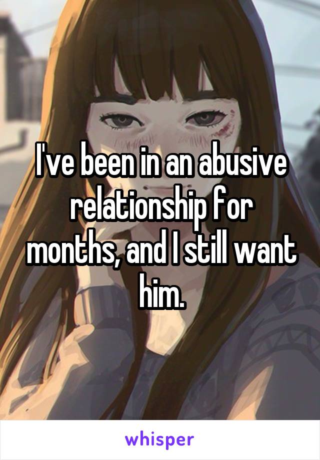 I've been in an abusive relationship for months, and I still want him.