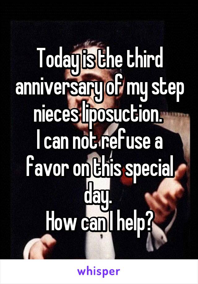 Today is the third anniversary of my step nieces liposuction. 
I can not refuse a favor on this special day. 
How can I help?