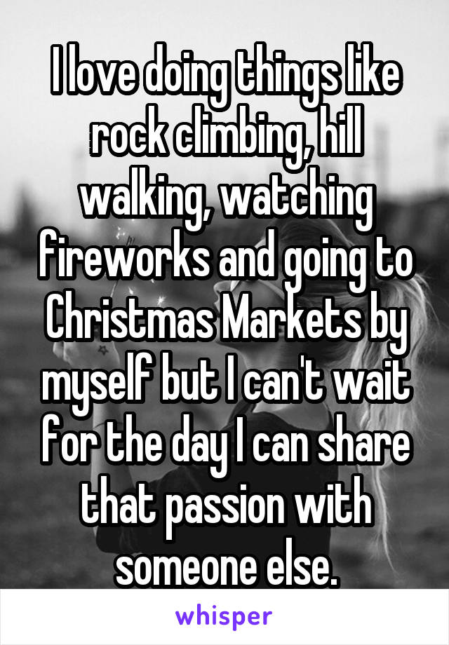 I love doing things like rock climbing, hill walking, watching fireworks and going to Christmas Markets by myself but I can't wait for the day I can share that passion with someone else.