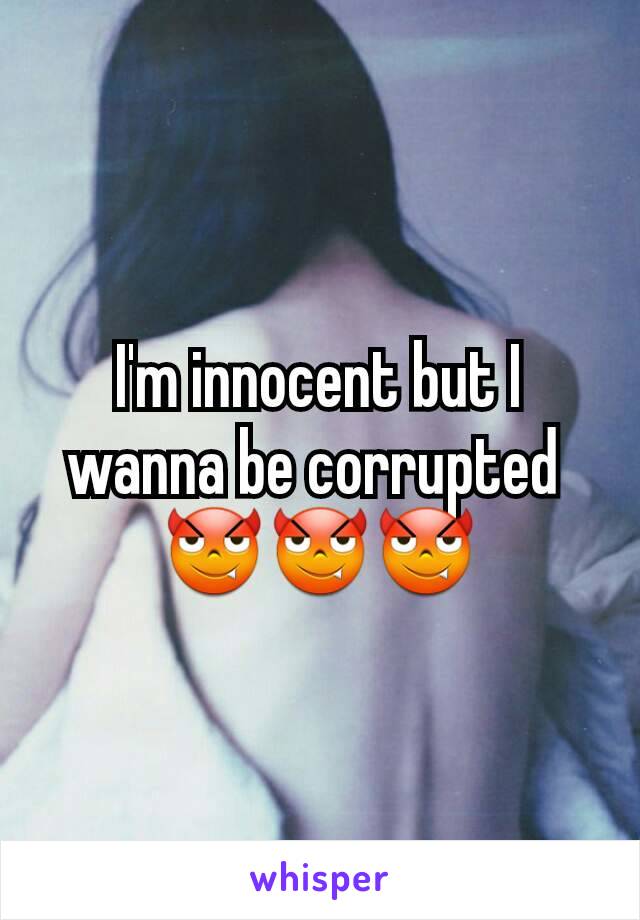 I'm innocent but I wanna be corrupted 
😈😈😈