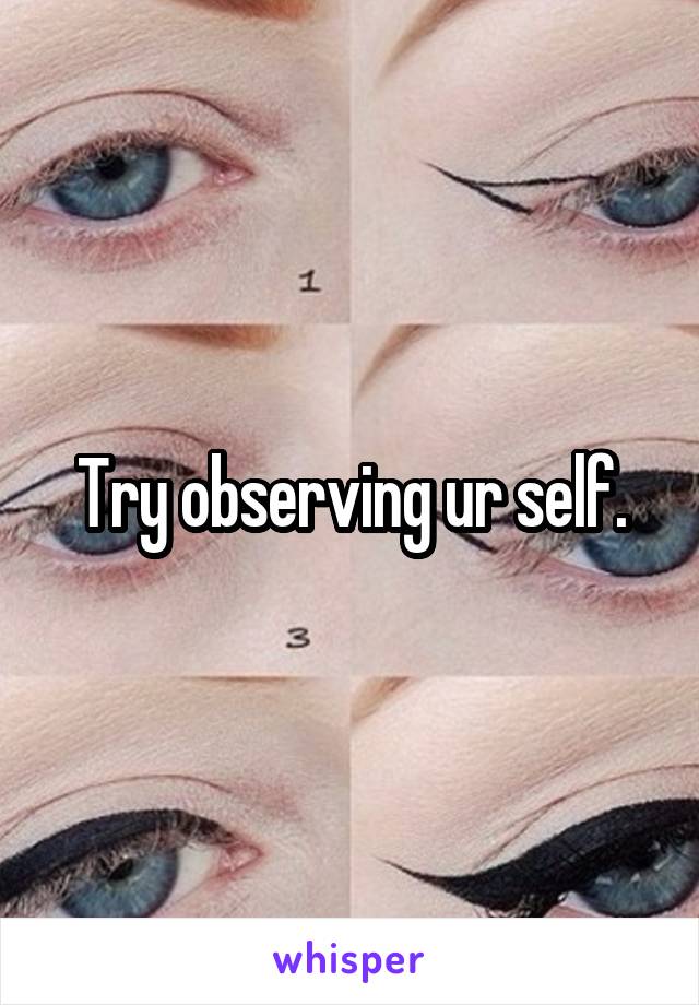 Try observing ur self.