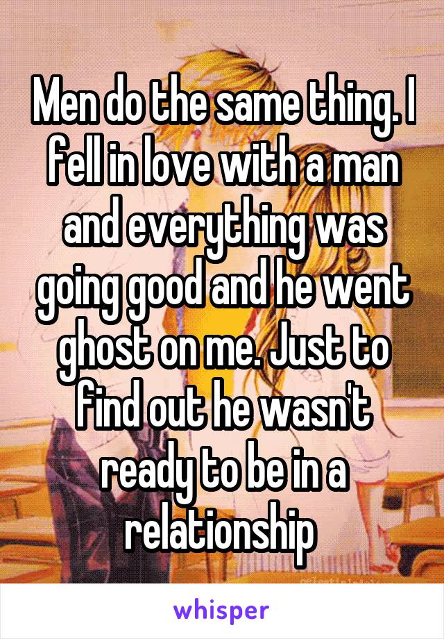Men do the same thing. I fell in love with a man and everything was going good and he went ghost on me. Just to find out he wasn't ready to be in a relationship 