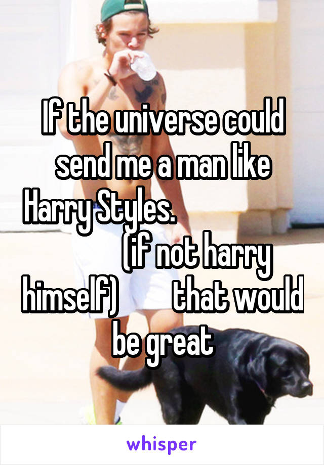 If the universe could send me a man like Harry Styles.                                 (if not harry himself)         that would be great