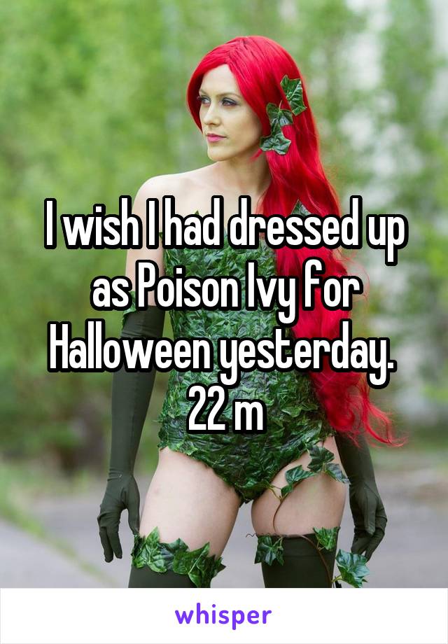 I wish I had dressed up as Poison Ivy for Halloween yesterday. 
22 m