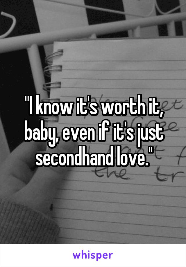 "I know it's worth it, baby, even if it's just secondhand love."