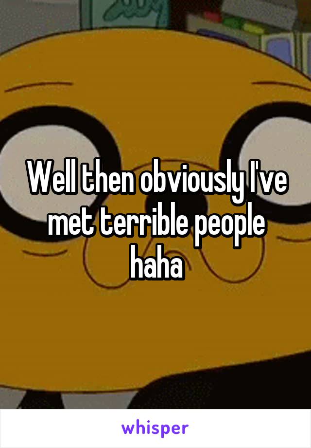 Well then obviously I've met terrible people haha
