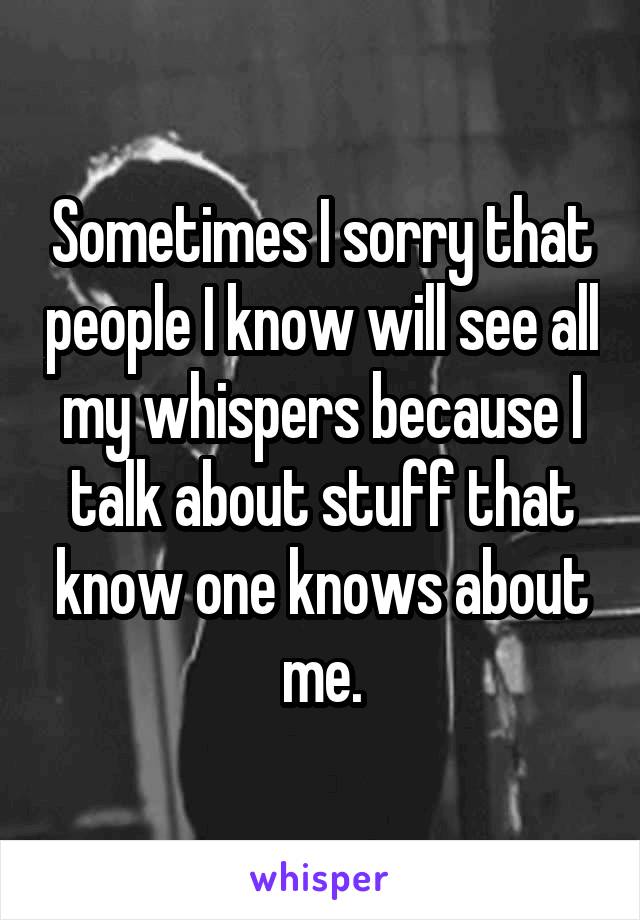 Sometimes I sorry that people I know will see all my whispers because I talk about stuff that know one knows about me.