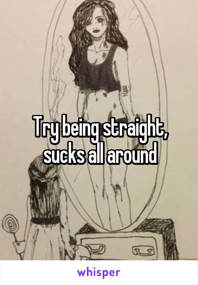 Try being straight, sucks all around