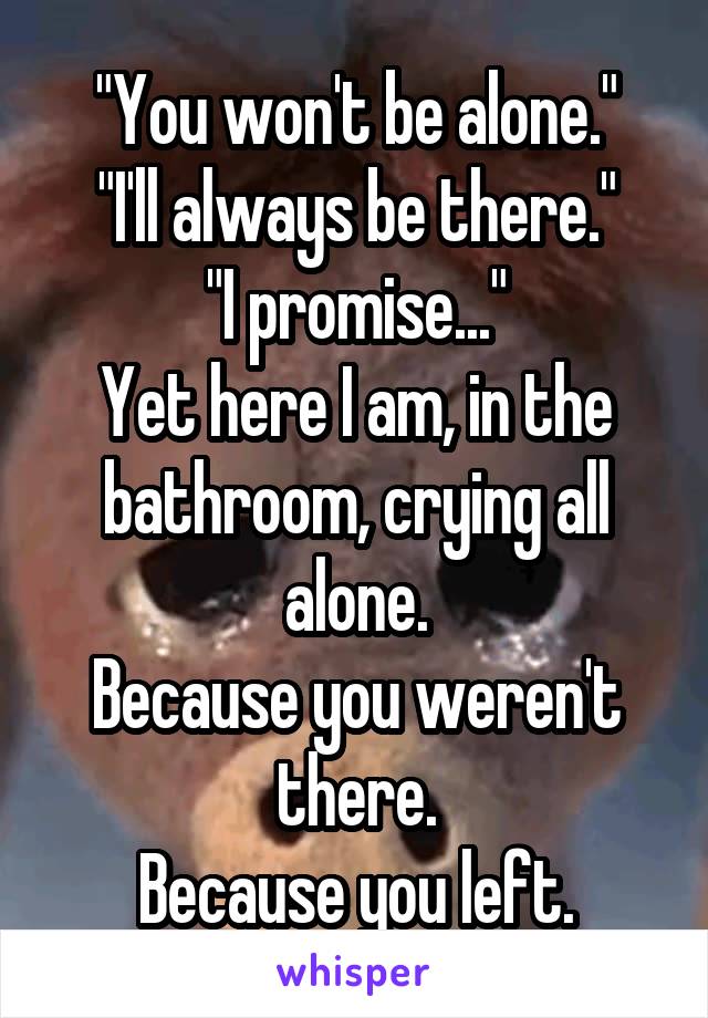 "You won't be alone."
"I'll always be there."
"I promise..."
Yet here I am, in the bathroom, crying all alone.
Because you weren't there.
Because you left.