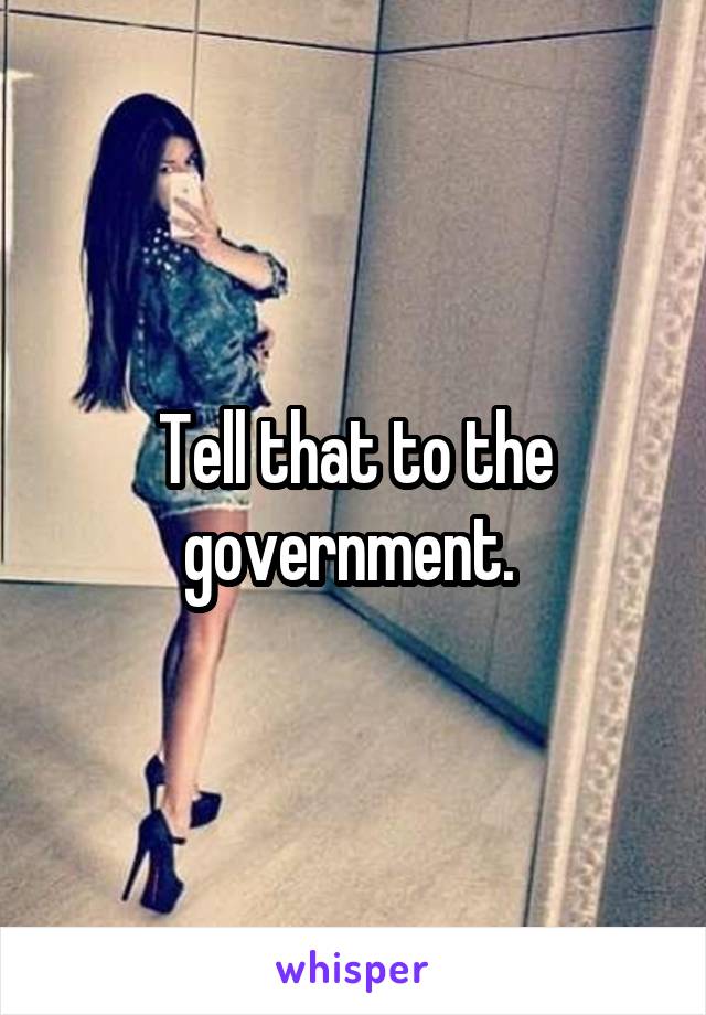 Tell that to the government. 