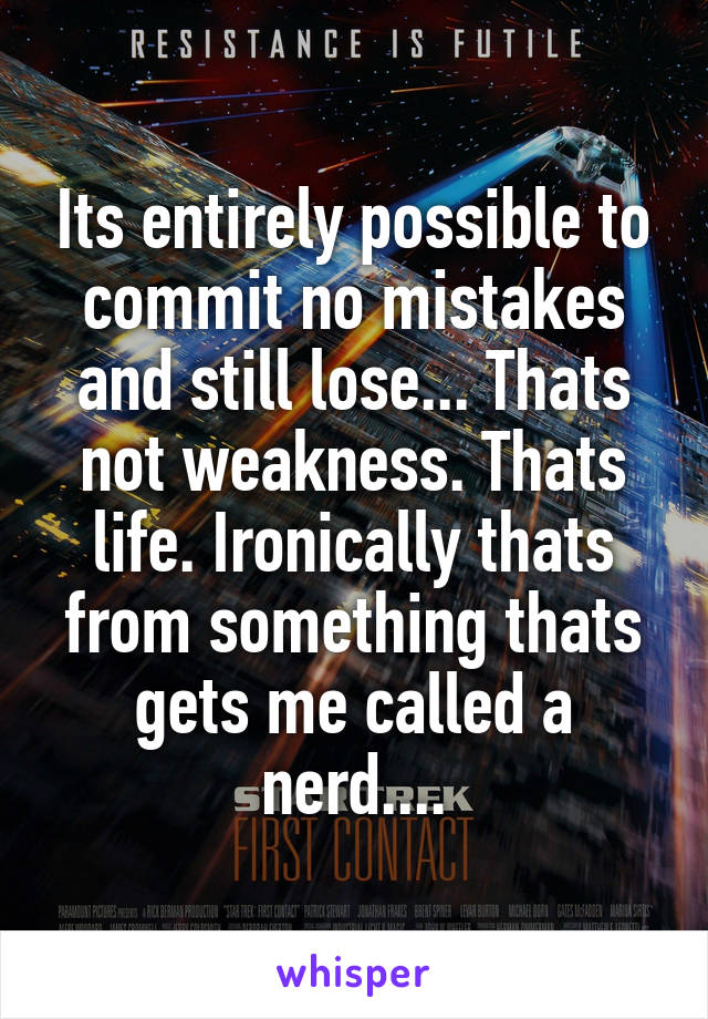 Its entirely possible to commit no mistakes and still lose... Thats not weakness. Thats life. Ironically thats from something thats gets me called a nerd....