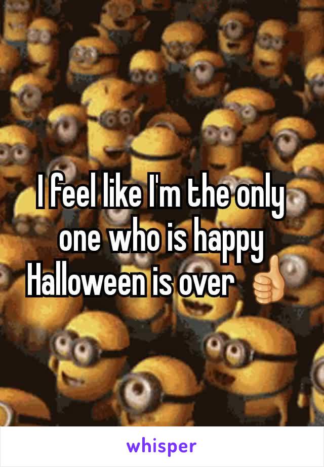 I feel like I'm the only one who is happy Halloween is over 👍
