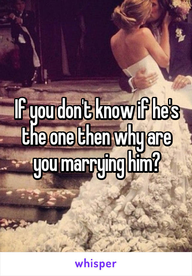If you don't know if he's the one then why are you marrying him?