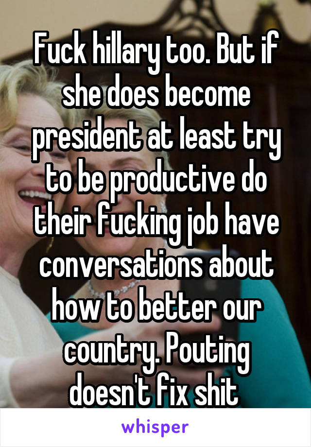 Fuck hillary too. But if she does become president at least try to be productive do their fucking job have conversations about how to better our country. Pouting doesn't fix shit 
