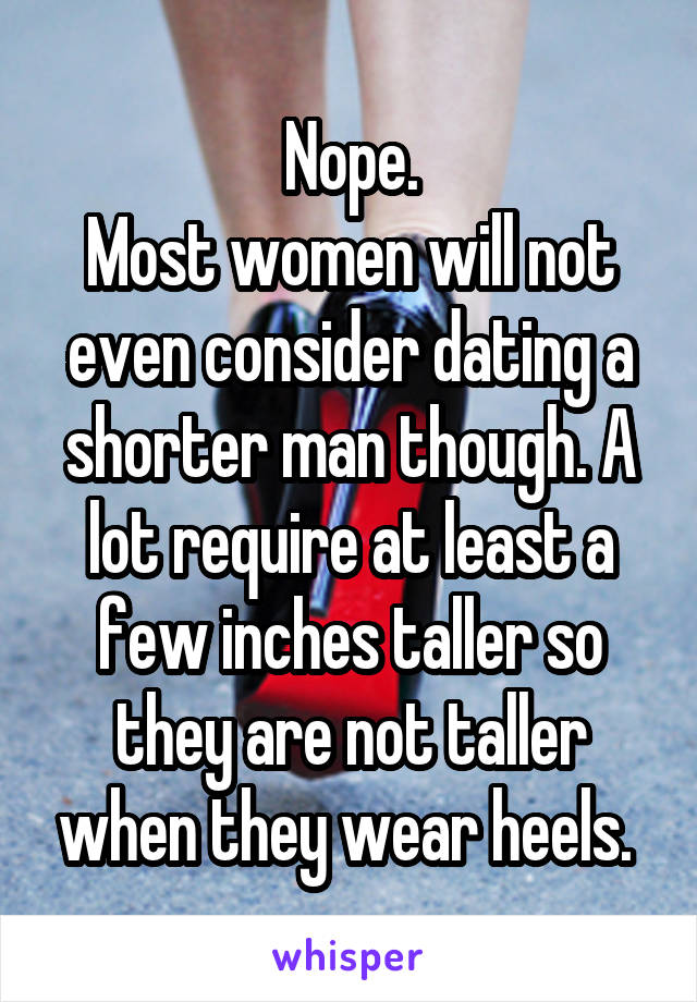 Nope.
Most women will not even consider dating a shorter man though. A lot require at least a few inches taller so they are not taller when they wear heels. 