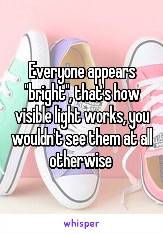 Everyone appears "bright", that's how visible light works, you wouldn't see them at all otherwise 
