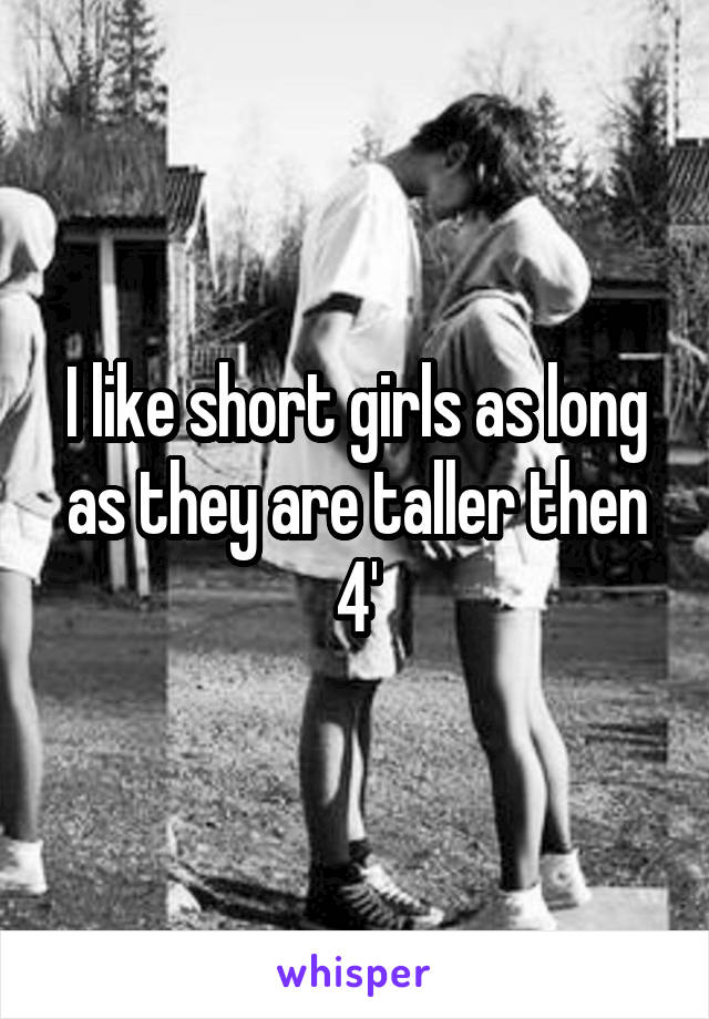 I like short girls as long as they are taller then 4'