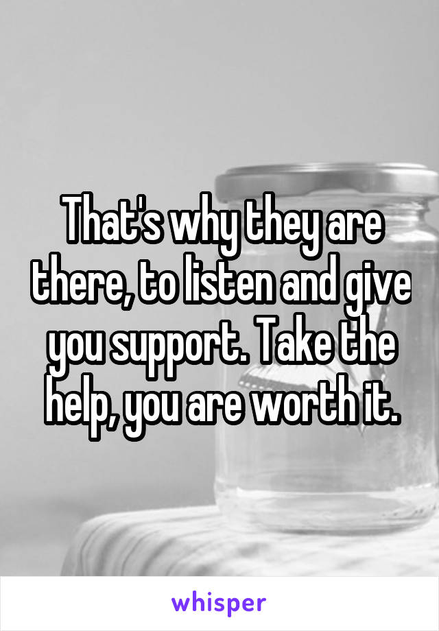 That's why they are there, to listen and give you support. Take the help, you are worth it.