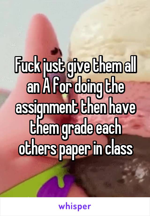 Fuck just give them all an A for doing the assignment then have them grade each others paper in class