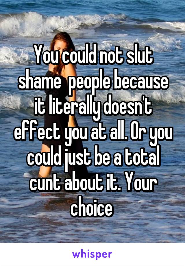 You could not slut shame  people because it literally doesn't effect you at all. Or you could just be a total cunt about it. Your choice 