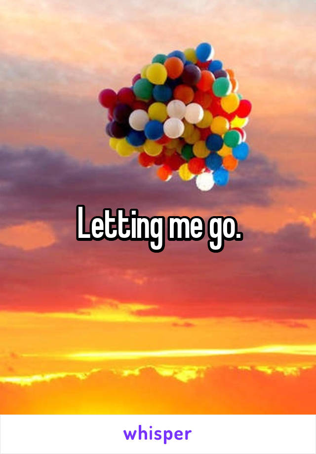 Letting me go.