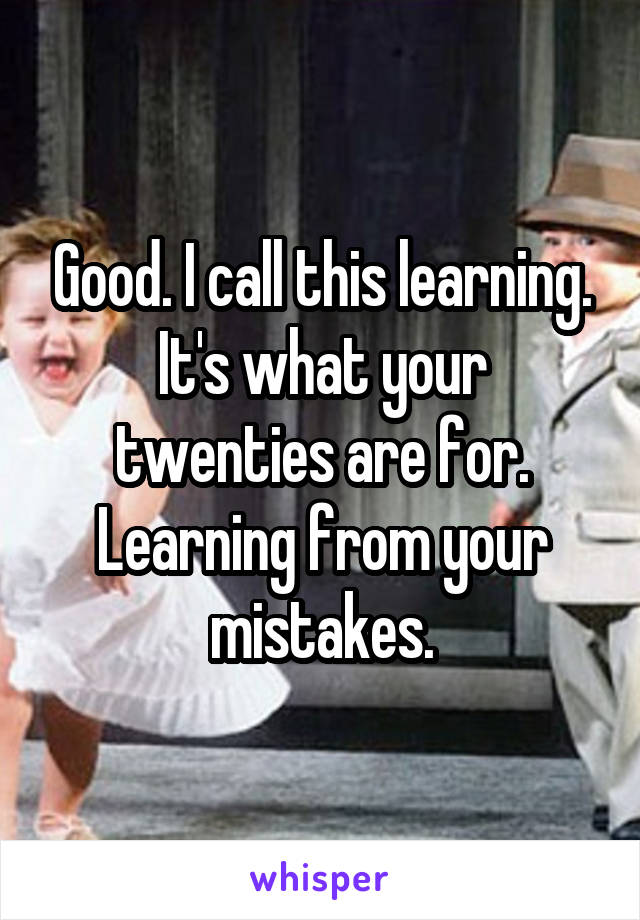 Good. I call this learning. It's what your twenties are for. Learning from your mistakes.