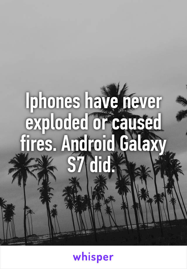 Iphones have never exploded or caused fires. Android Galaxy S7 did. 