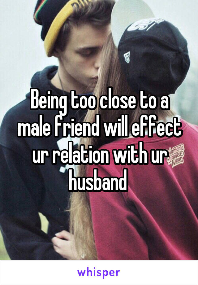 Being too close to a male friend will effect ur relation with ur husband 