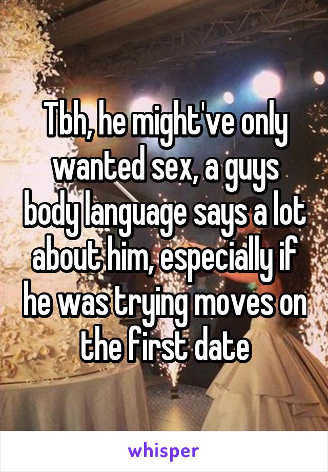 Tbh, he might've only wanted sex, a guys body language says a lot about him, especially if he was trying moves on the first date