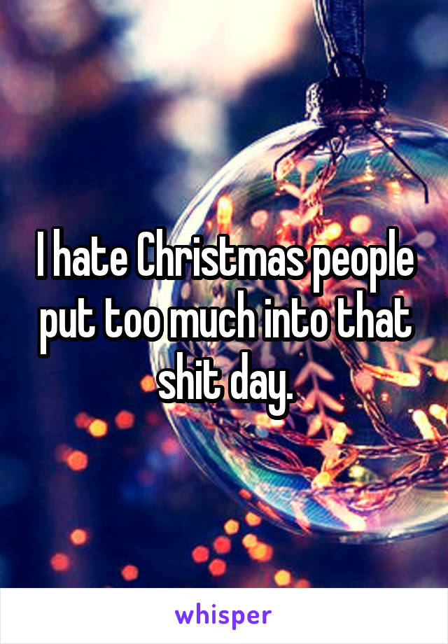 I hate Christmas people put too much into that shit day.