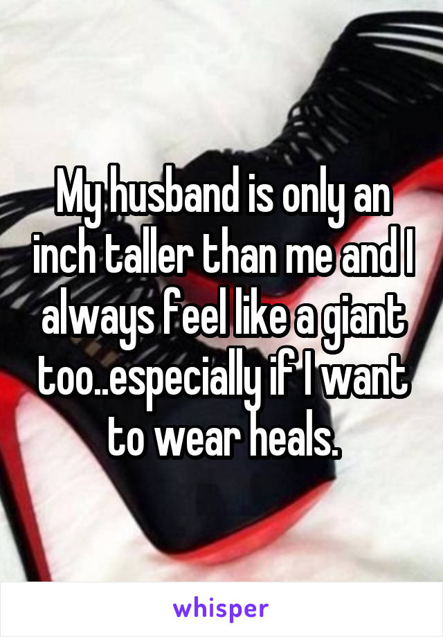 My husband is only an inch taller than me and I always feel like a giant too..especially if I want to wear heals.