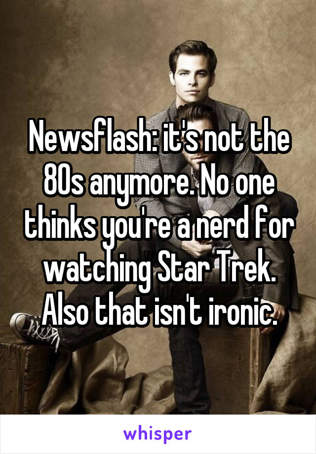 Newsflash: it's not the 80s anymore. No one thinks you're a nerd for watching Star Trek. Also that isn't ironic.