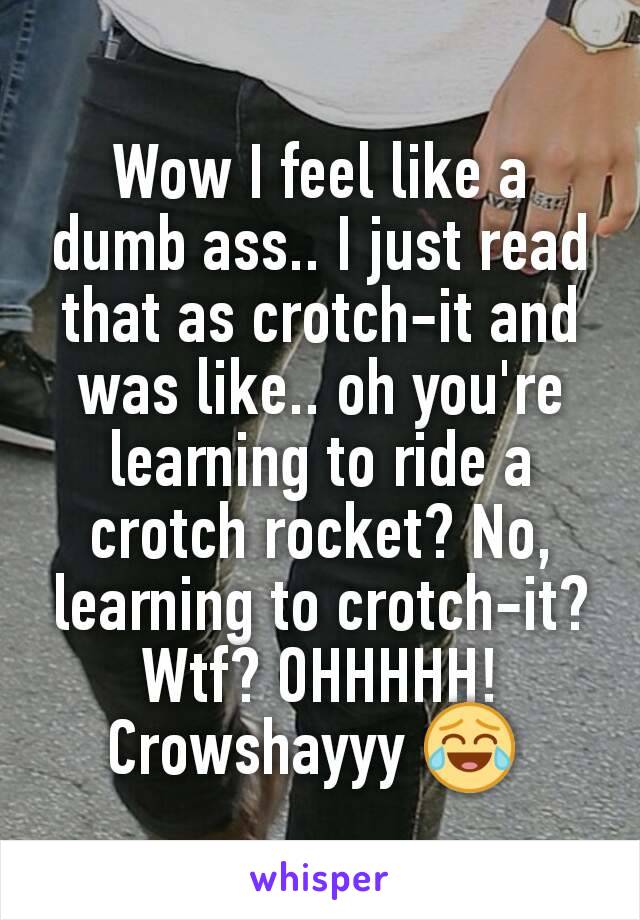 Wow I feel like a dumb ass.. I just read that as crotch-it and was like.. oh you're learning to ride a crotch rocket? No, learning to crotch-it? Wtf? OHHHHH! Crowshayyy 😂 