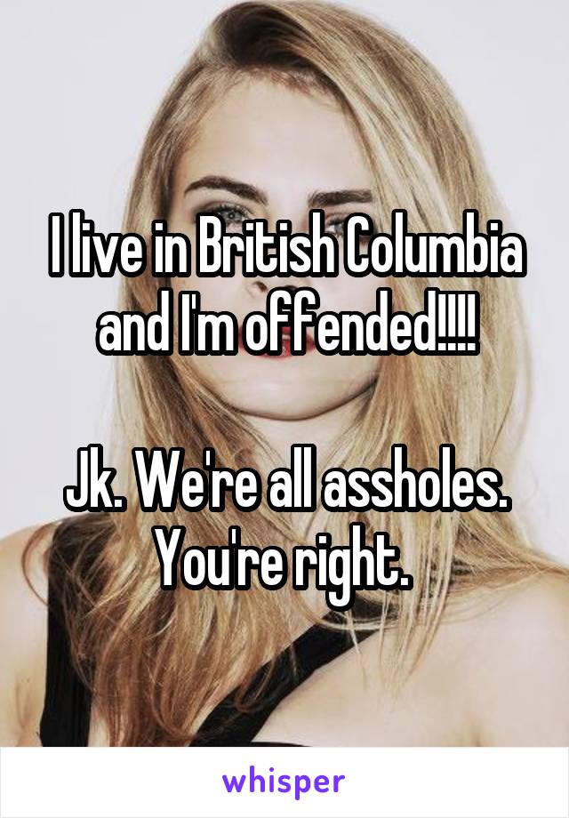 I live in British Columbia and I'm offended!!!!

Jk. We're all assholes. You're right. 