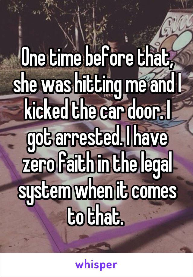 One time before that, she was hitting me and I kicked the car door. I got arrested. I have zero faith in the legal system when it comes to that. 
