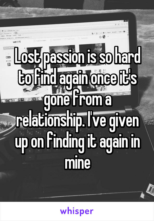 Lost passion is so hard to find again once it's gone from a relationship. I've given up on finding it again in mine