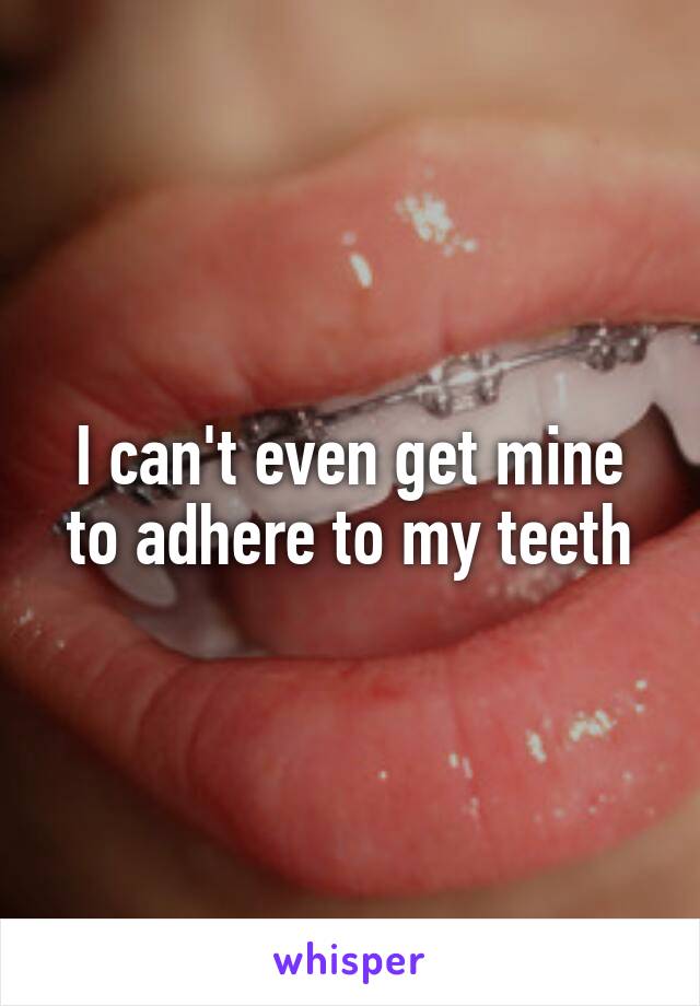 I can't even get mine to adhere to my teeth