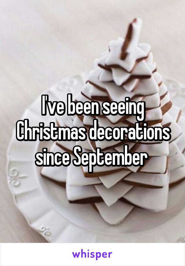 I've been seeing Christmas decorations since September 