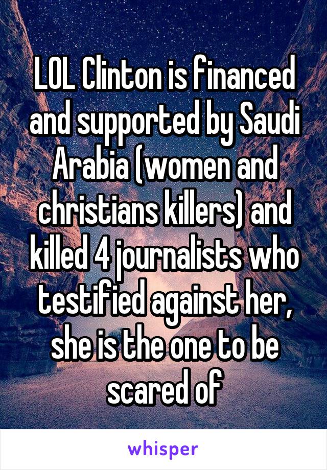 LOL Clinton is financed and supported by Saudi Arabia (women and christians killers) and killed 4 journalists who testified against her, she is the one to be scared of