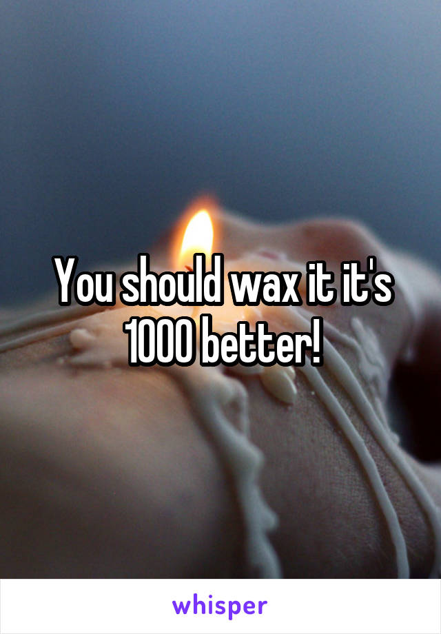 You should wax it it's 1000 better!
