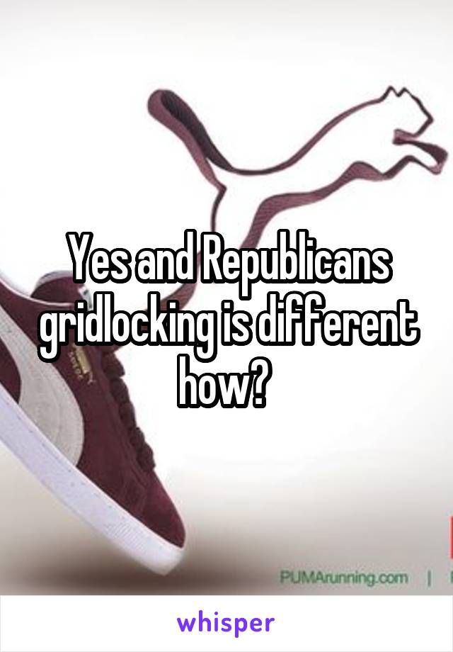 Yes and Republicans gridlocking is different how? 