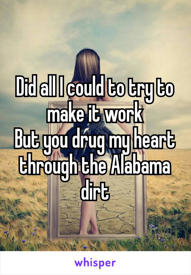 ​Did all I could to try to make it work
​But you drug my heart through the Alabama dirt