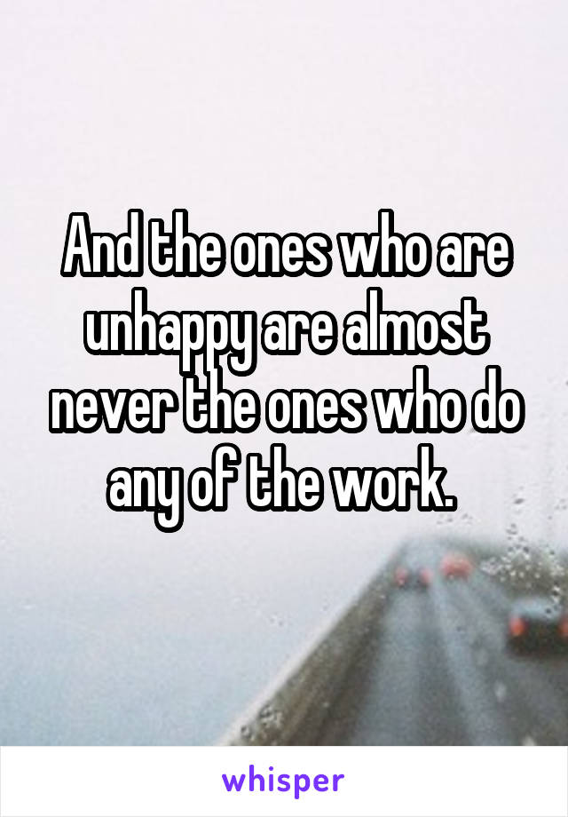 And the ones who are unhappy are almost never the ones who do any of the work. 
